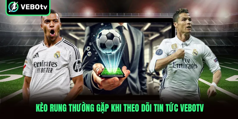 Kèo rung thường gặp khi theo dõi tin tức VeboTV