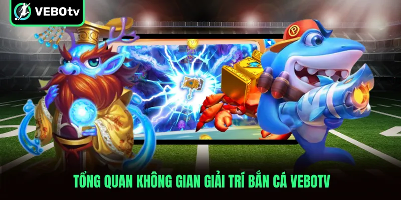 Tổng quan không gian giải trí bắn cá VeboTV
