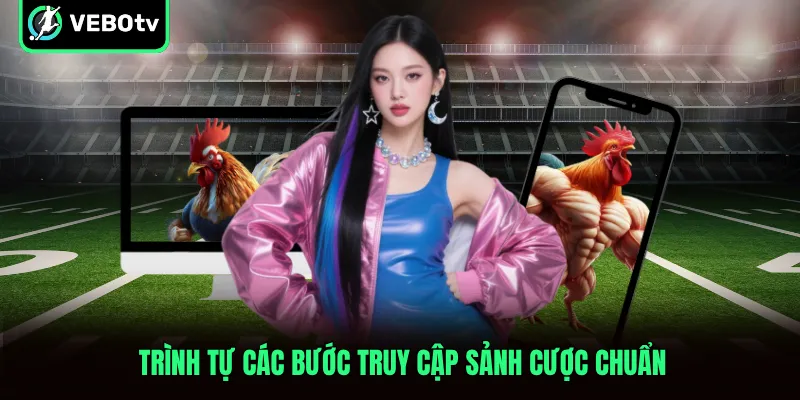 Trình tự các bước truy cập sảnh cược chuẩn