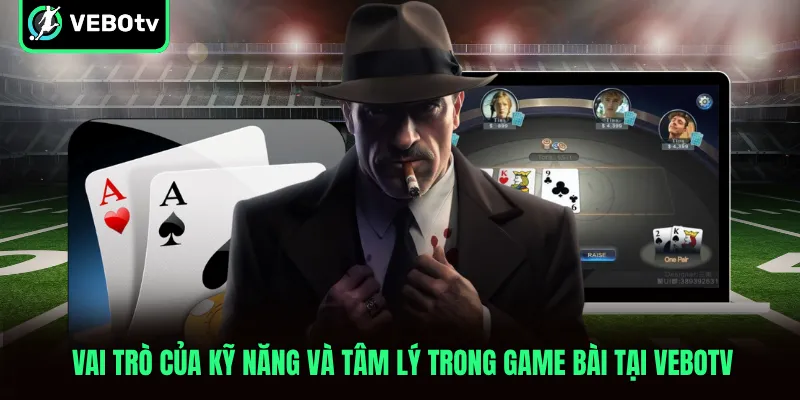 Vai trò của kỹ năng và tâm lý trong game bài tại VeboTV