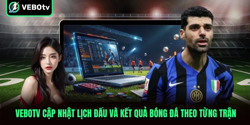 VeboTV cập nhật lịch đấu và kết quả bóng đá theo từng trận